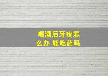 喝酒后牙疼怎么办 能吃药吗